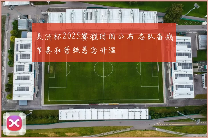 美洲杯2025赛程时间公布 各队备战节奏和晋级悬念升温