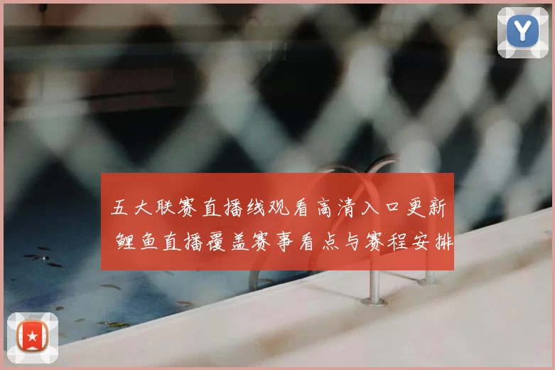 五大联赛直播线观看高清入口更新 鲤鱼直播覆盖赛事看点与赛程安排