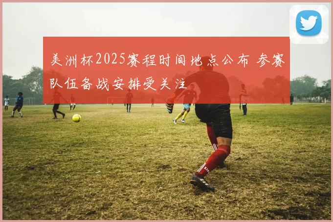 美洲杯2025赛程时间地点公布 参赛队伍备战安排受关注