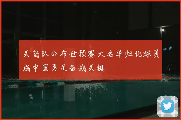 关岛队公布世预赛大名单归化球员成中国男足备战关键