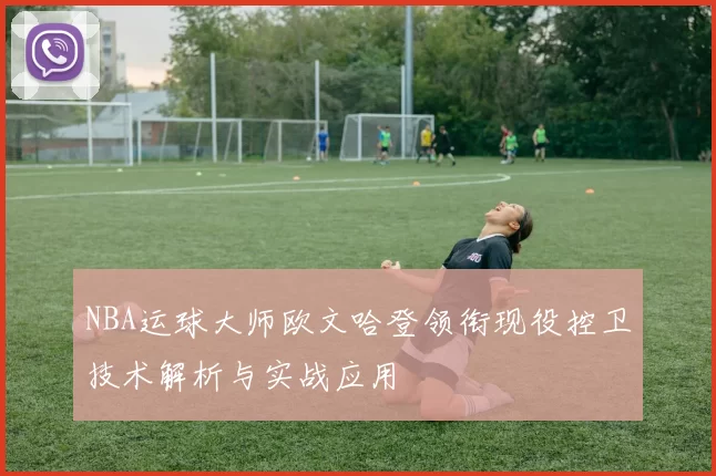 NBA运球大师欧文哈登领衔现役控卫技术解析与实战应用