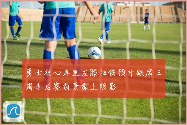 勇士核心库里左膝扭伤预计缺席三周季后赛前景蒙上阴影