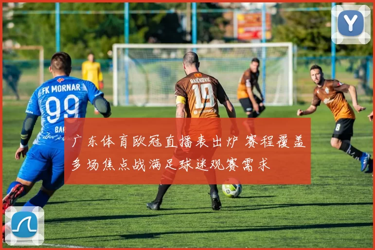 广东体育欧冠直播表出炉 赛程覆盖多场焦点战满足球迷观赛需求