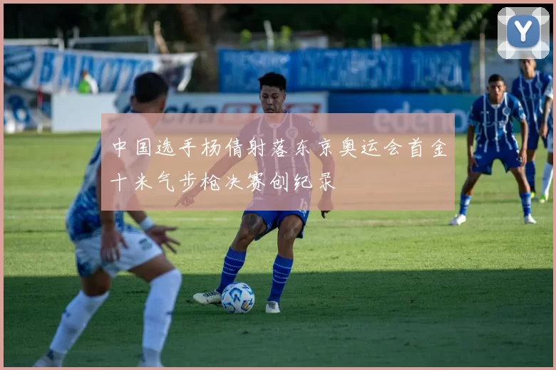 中国选手杨倩射落东京奥运会首金十米气步枪决赛创纪录