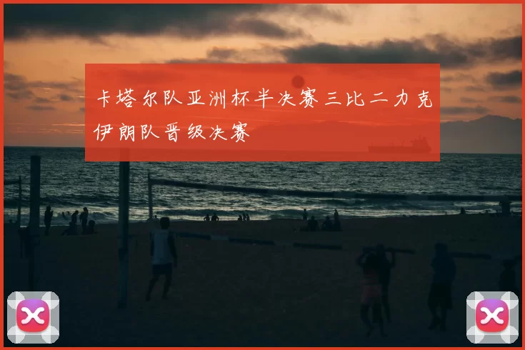 卡塔尔队亚洲杯半决赛三比二力克伊朗队晋级决赛