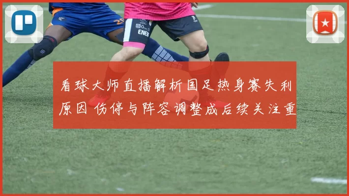 看球大师直播解析国足热身赛失利原因 伤停与阵容调整成后续关注重点