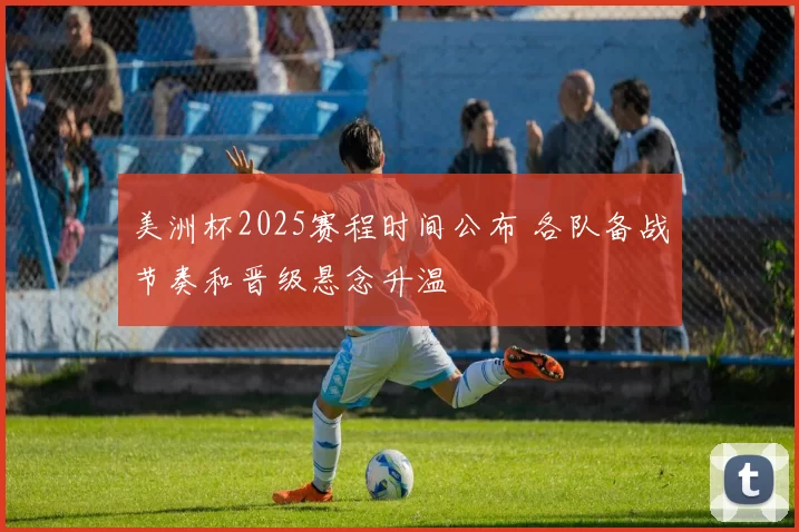 美洲杯2025赛程时间公布 各队备战节奏和晋级悬念升温