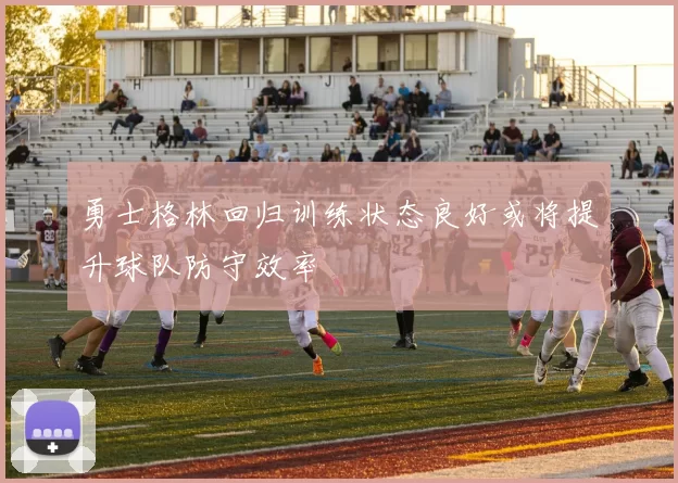 勇士格林回归训练状态良好或将提升球队防守效率