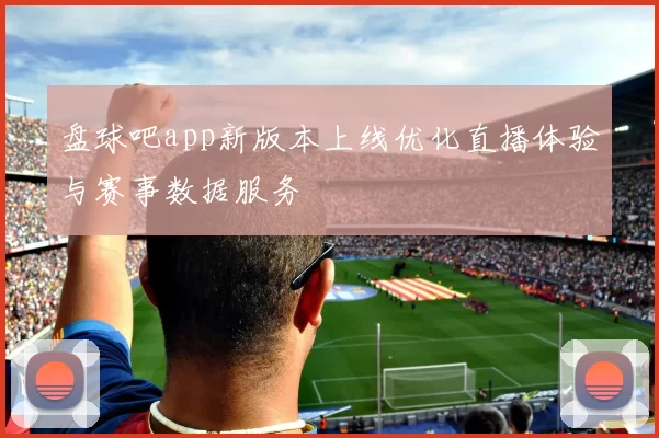 盘球吧app新版本上线优化直播体验与赛事数据服务