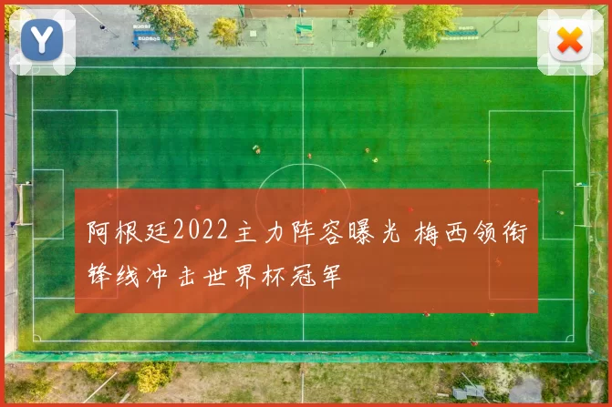 阿根廷2022主力阵容曝光 梅西领衔锋线冲击世界杯冠军