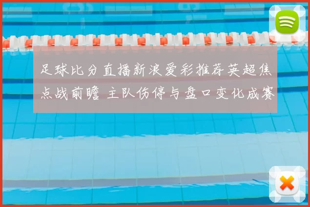 足球比分直播新浪爱彩推荐英超焦点战前瞻 主队伤停与盘口变化成赛前关注点
