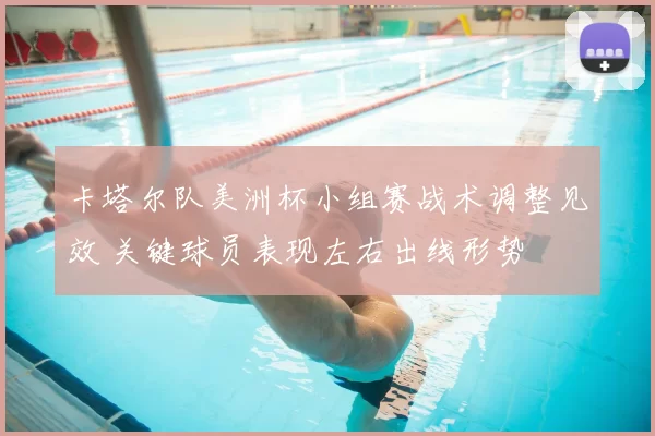 卡塔尔队美洲杯小组赛战术调整见效 关键球员表现左右出线形势