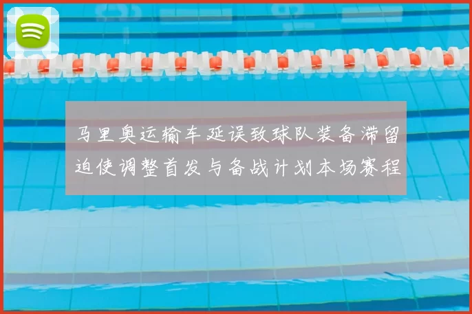 马里奥运输车延误致球队装备滞留迫使调整首发与备战计划本场赛程