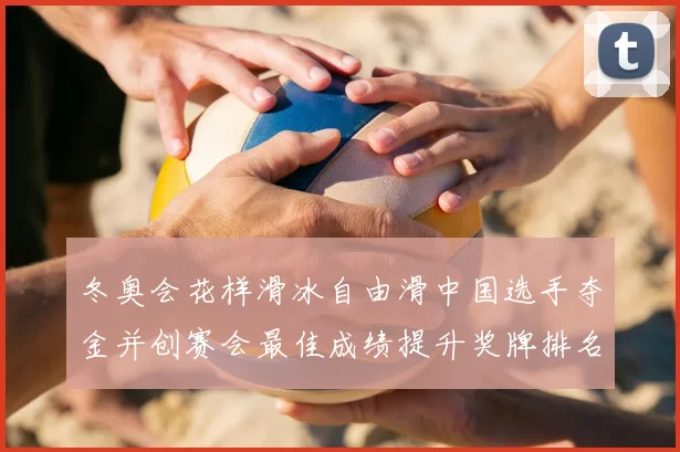 冬奥会花样滑冰自由滑中国选手夺金并创赛会最佳成绩提升奖牌排名