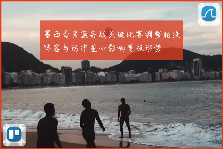 墨西哥男篮备战关键比赛调整轮换阵容与防守重心影响晋级形势