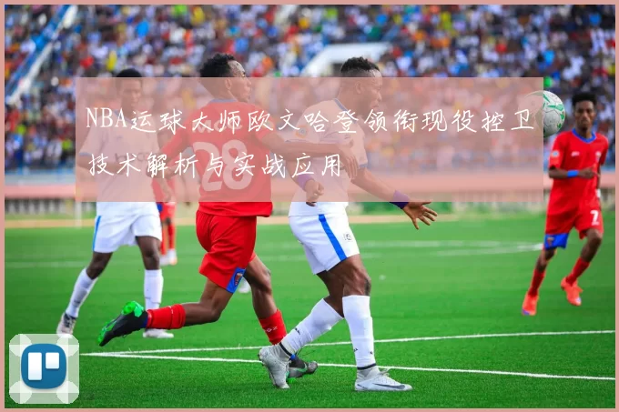 NBA运球大师欧文哈登领衔现役控卫技术解析与实战应用