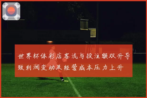 世界杯体彩店客流与投注额双升导致利润变动及经营成本压力上升