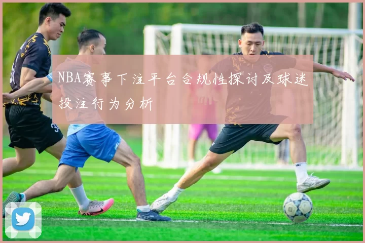 NBA赛事下注平台合规性探讨及球迷投注行为分析