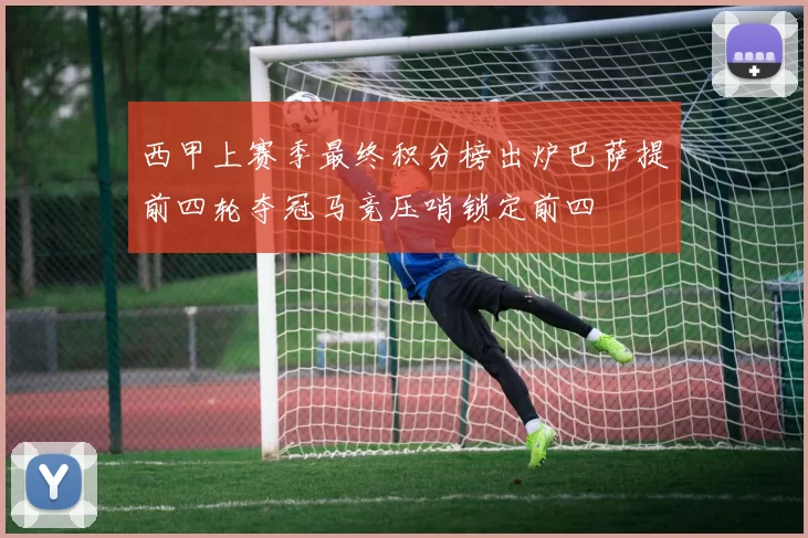 西甲上赛季最终积分榜出炉巴萨提前四轮夺冠马竞压哨锁定前四