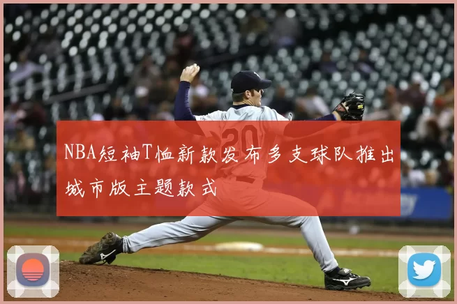 NBA短袖T恤新款发布多支球队推出城市版主题款式