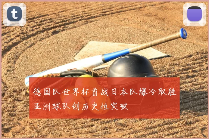 德国队世界杯首战日本队爆冷取胜亚洲球队创历史性突破