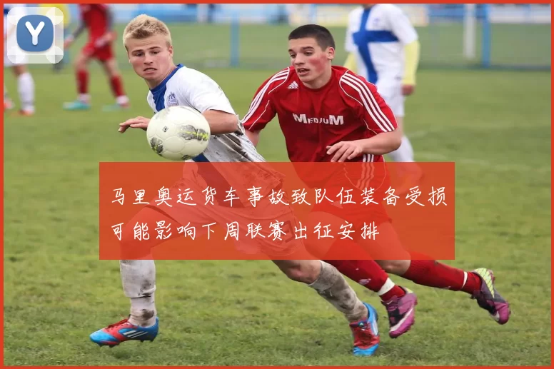 马里奥运货车事故致队伍装备受损可能影响下周联赛出征安排