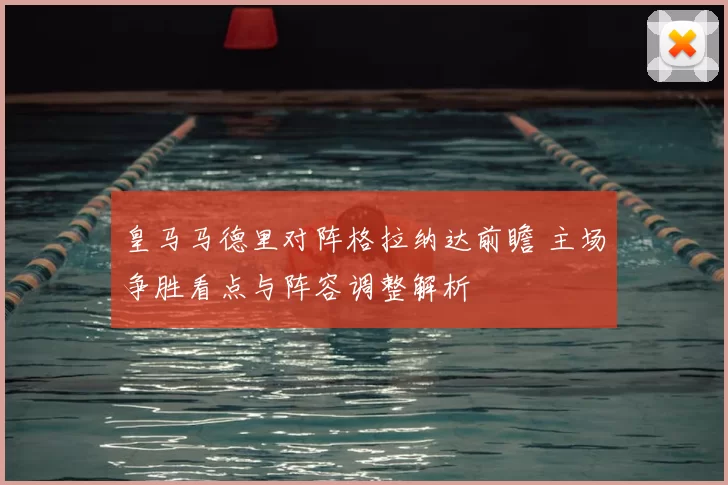 皇马马德里对阵格拉纳达前瞻 主场争胜看点与阵容调整解析