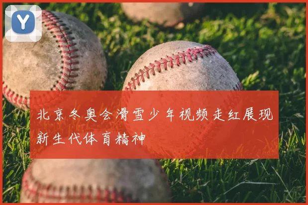 北京冬奥会滑雪少年视频走红展现新生代体育精神