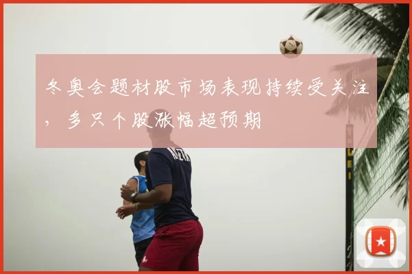 冬奥会题材股市场表现持续受关注，多只个股涨幅超预期