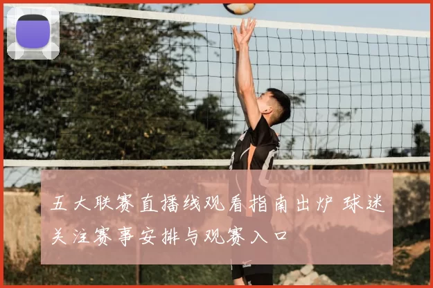 五大联赛直播线观看指南出炉 球迷关注赛事安排与观赛入口