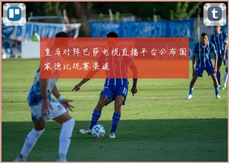 皇马对阵巴萨电视直播平台公布国家德比观赛渠道
