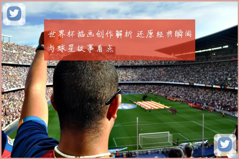 世界杯插画创作解析 还原经典瞬间与球星故事看点