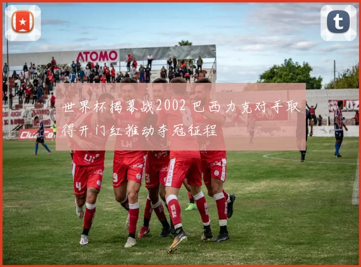 世界杯揭幕战2002 巴西力克对手取得开门红推动夺冠征程