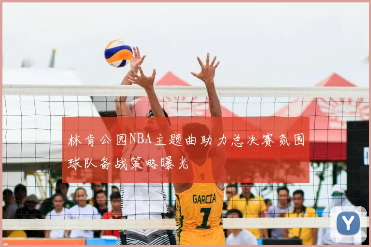 林肯公园NBA主题曲助力总决赛氛围球队备战策略曝光