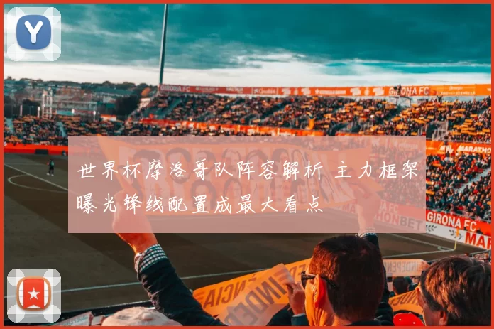 世界杯摩洛哥队阵容解析 主力框架曝光锋线配置成最大看点