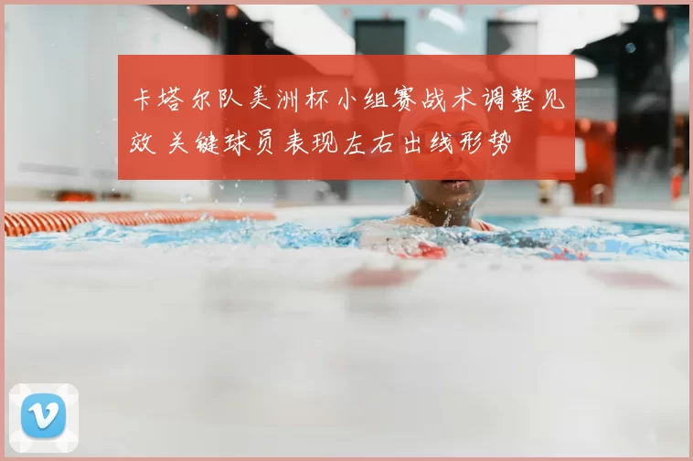 卡塔尔队美洲杯小组赛战术调整见效 关键球员表现左右出线形势