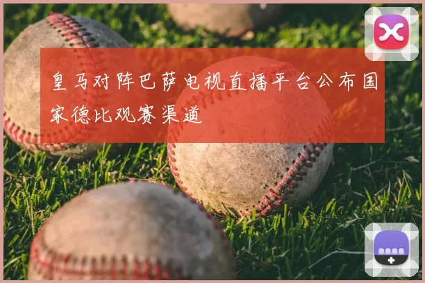 皇马对阵巴萨电视直播平台公布国家德比观赛渠道