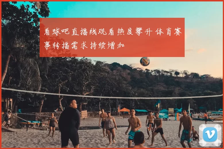 看球吧直播线观看热度攀升 体育赛事转播需求持续增加