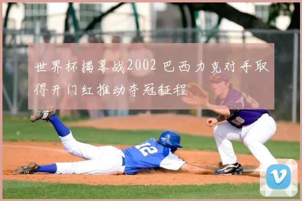 世界杯揭幕战2002 巴西力克对手取得开门红推动夺冠征程