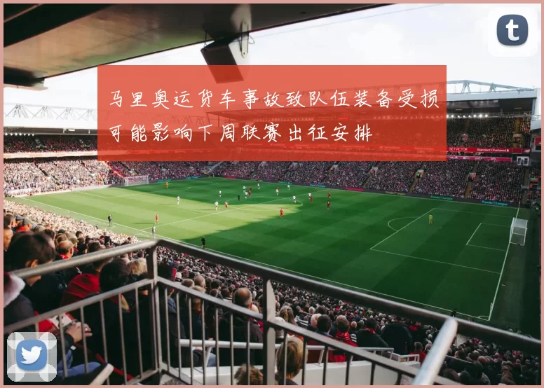 马里奥运货车事故致队伍装备受损可能影响下周联赛出征安排