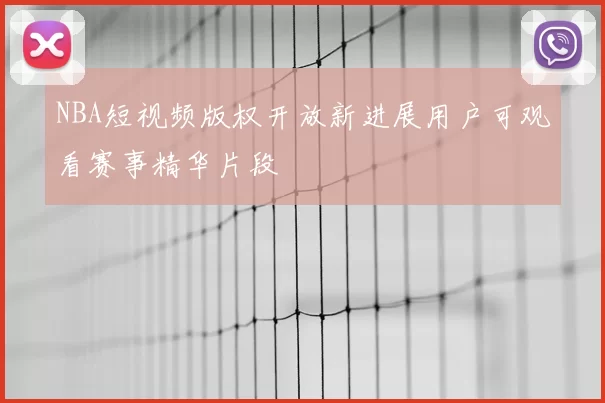 NBA短视频版权开放新进展用户可观看赛事精华片段