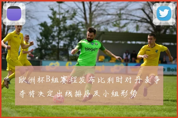 欧洲杯B组赛程发布比利时对丹麦争夺将决定出线排序及小组形势