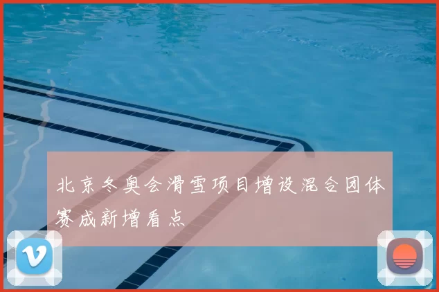 北京冬奥会滑雪项目增设混合团体赛成新增看点