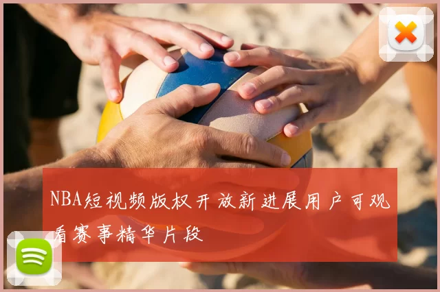 NBA短视频版权开放新进展用户可观看赛事精华片段