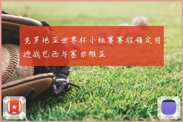 克罗地亚世界杯小组赛赛程确定将迎战巴西与塞尔维亚