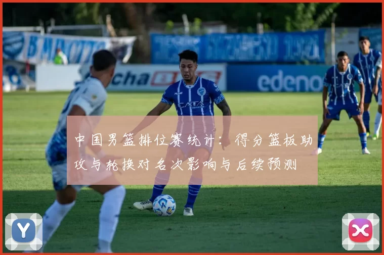 中国男篮排位赛统计：得分篮板助攻与轮换对名次影响与后续预测