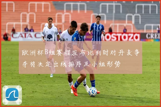 欧洲杯B组赛程发布比利时对丹麦争夺将决定出线排序及小组形势