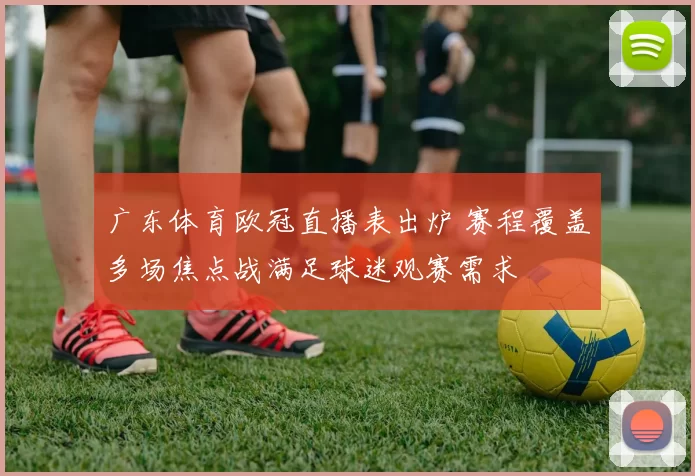 广东体育欧冠直播表出炉 赛程覆盖多场焦点战满足球迷观赛需求