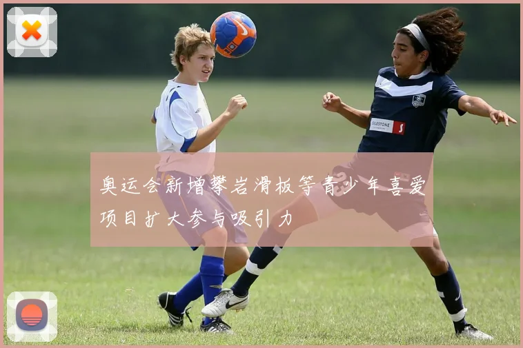 奥运会新增攀岩滑板等青少年喜爱项目扩大参与吸引力