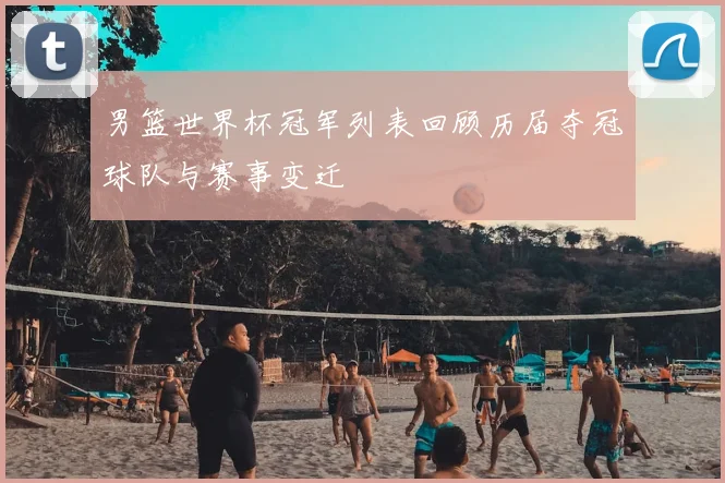 男篮世界杯冠军列表回顾历届夺冠球队与赛事变迁